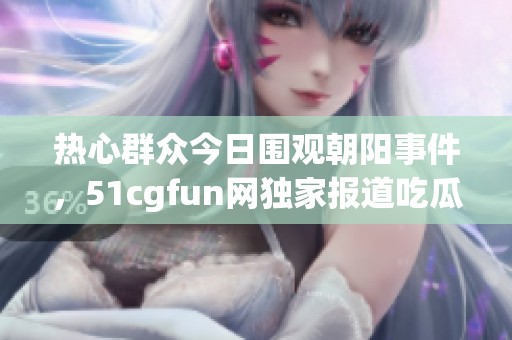 热心群众今日围观朝阳事件，51cgfun网独家报道吃瓜趣闻