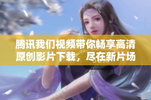 腾讯我们视频带你畅享高清原创影片下载，尽在新片场