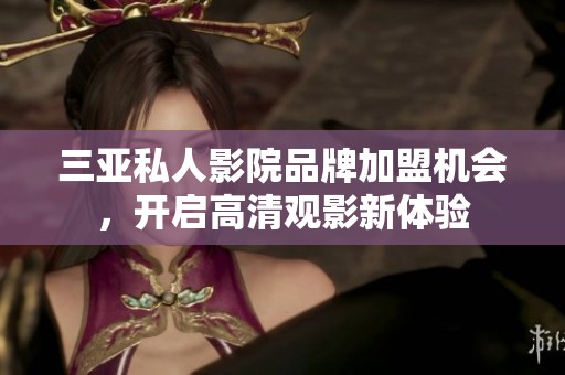 三亚私人影院品牌加盟机会，开启高清观影新体验