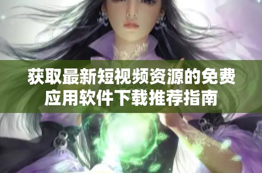 获取最新短视频资源的免费应用软件下载推荐指南