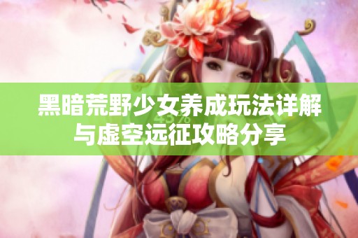 黑暗荒野少女养成玩法详解与虚空远征攻略分享