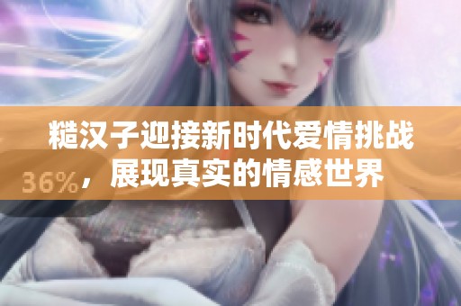 糙汉子迎接新时代爱情挑战，展现真实的情感世界