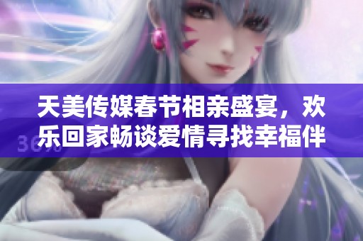 天美传媒春节相亲盛宴，欢乐回家畅谈爱情寻找幸福伴侣