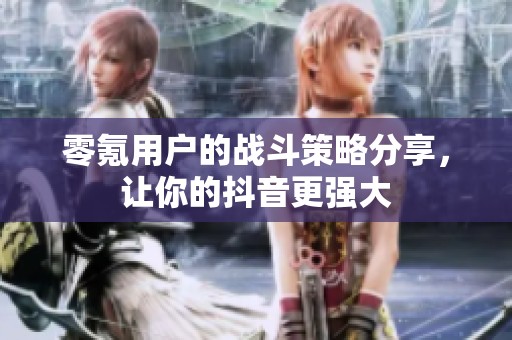 零氪用户的战斗策略分享，让你的抖音更强大