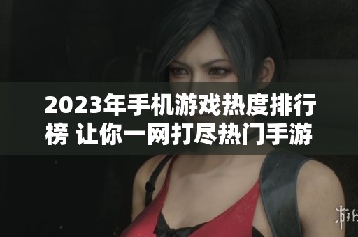 2023年手机游戏热度排行榜 让你一网打尽热门手游推荐