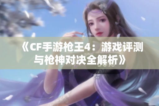 《CF手游枪王4：游戏评测与枪神对决全解析》