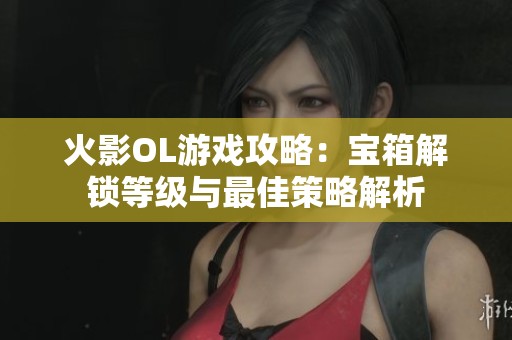 火影OL游戏攻略：宝箱解锁等级与最佳策略解析