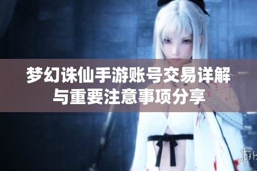 梦幻诛仙手游账号交易详解与重要注意事项分享