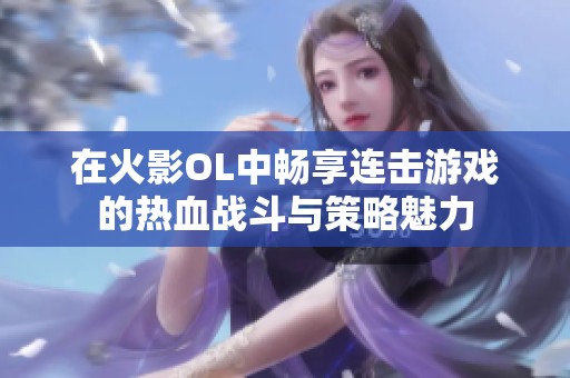 在火影OL中畅享连击游戏的热血战斗与策略魅力