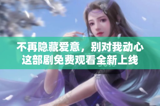 不再隐藏爱意，别对我动心这部剧免费观看全新上线