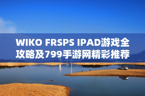 WIKO FRSPS IPAD游戏全攻略及799手游网精彩推荐