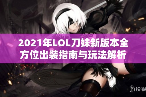 2021年LOL刀妹新版本全方位出装指南与玩法解析