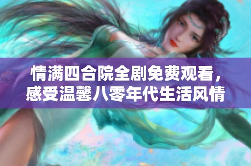 情满四合院全剧免费观看，感受温馨八零年代生活风情