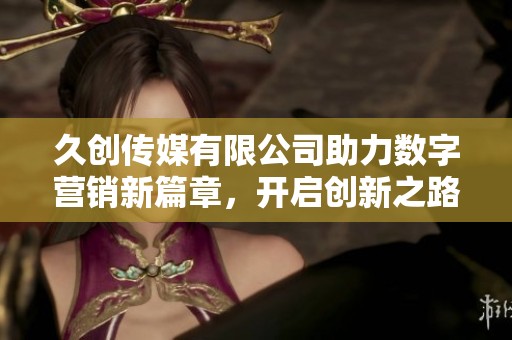久创传媒有限公司助力数字营销新篇章，开启创新之路