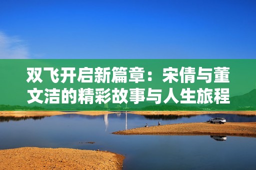 双飞开启新篇章：宋倩与董文洁的精彩故事与人生旅程