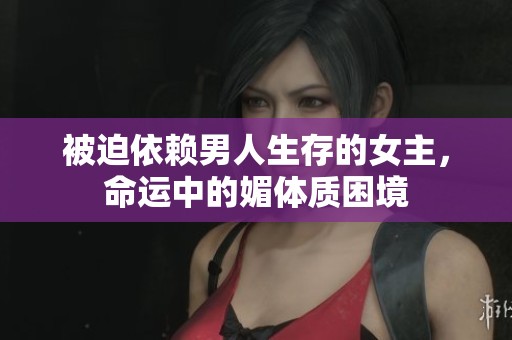 被迫依赖男人生存的女主，命运中的媚体质困境