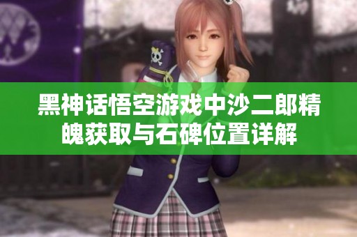 黑神话悟空游戏中沙二郎精魄获取与石碑位置详解