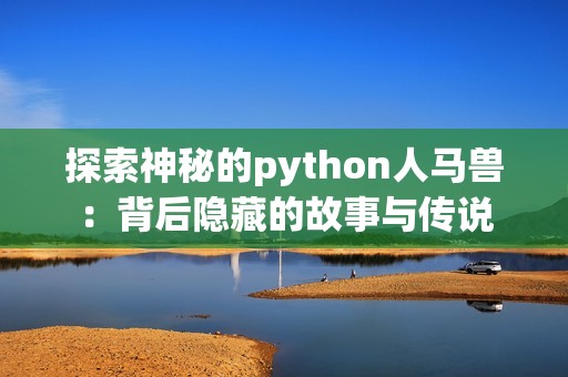探索神秘的python人马兽：背后隐藏的故事与传说