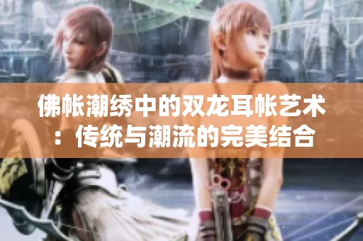 佛帐潮绣中的双龙耳帐艺术：传统与潮流的完美结合
