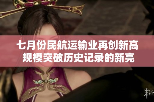 七月份民航运输业再创新高 规模突破历史记录的新亮点