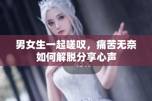 男女生一起嗟叹，痛苦无奈如何解脱分享心声