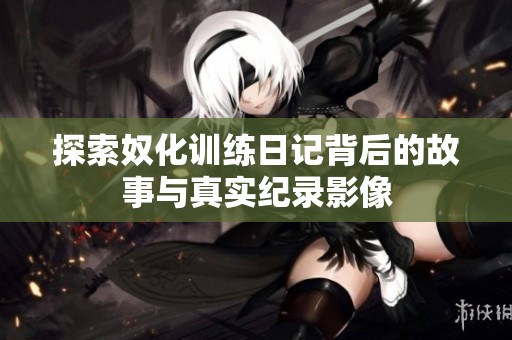 探索奴化训练日记背后的故事与真实纪录影像