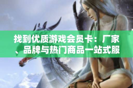 找到优质游戏会员卡：厂家、品牌与热门商品一站式服务