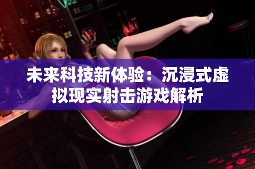 未来科技新体验：沉浸式虚拟现实射击游戏解析