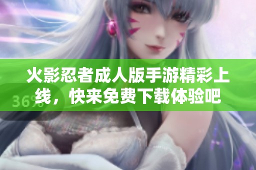 火影忍者成人版手游精彩上线，快来免费下载体验吧