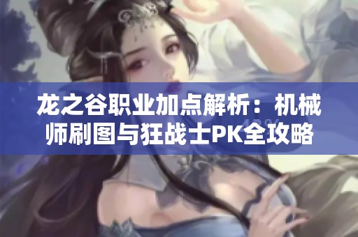 龙之谷职业加点解析：机械师刷图与狂战士PK全攻略
