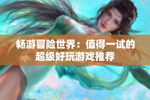 畅游冒险世界：值得一试的超级好玩游戏推荐