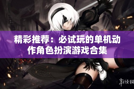 精彩推荐：必试玩的单机动作角色扮演游戏合集