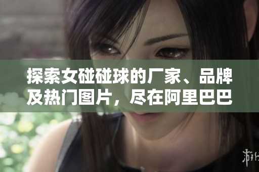 探索女碰碰球的厂家、品牌及热门图片，尽在阿里巴巴平台