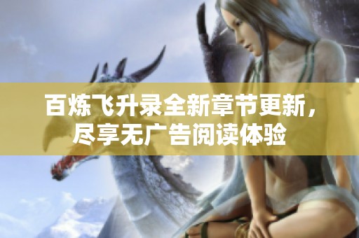 百炼飞升录全新章节更新，尽享无广告阅读体验