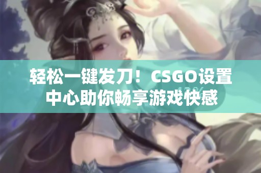 轻松一键发刀！CSGO设置中心助你畅享游戏快感