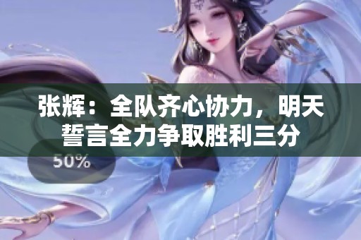张辉：全队齐心协力，明天誓言全力争取胜利三分