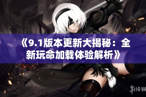 《9.1版本更新大揭秘：全新玩命加载体验解析》