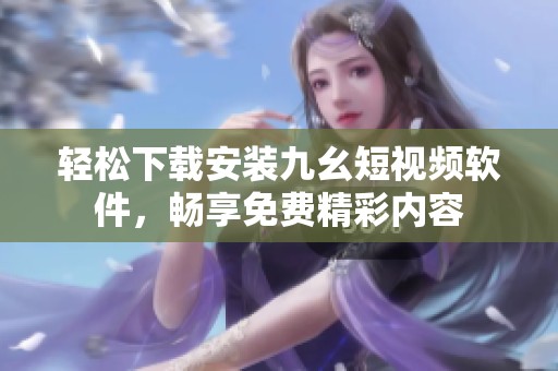 轻松下载安装九幺短视频软件，畅享免费精彩内容