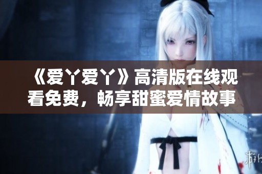 《爱丫爱丫》高清版在线观看免费，畅享甜蜜爱情故事精彩剧集