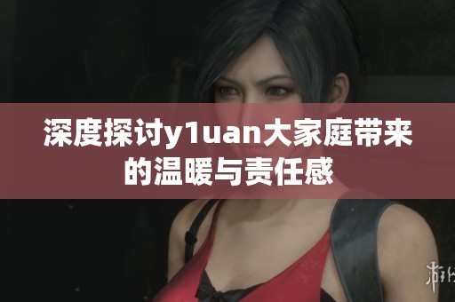 深度探讨y1uan大家庭带来的温暖与责任感