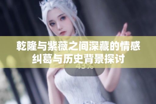 乾隆与紫薇之间深藏的情感纠葛与历史背景探讨