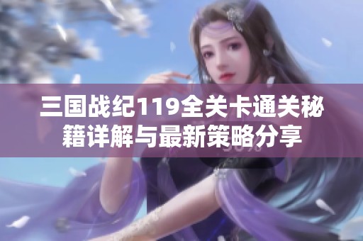 三国战纪119全关卡通关秘籍详解与最新策略分享