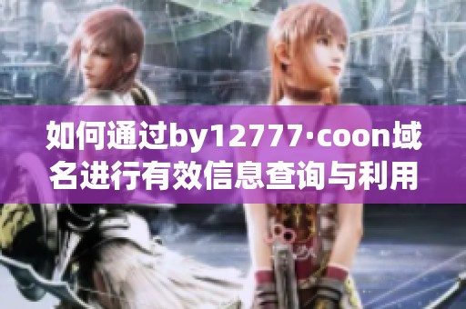如何通过by12777·coon域名进行有效信息查询与利用