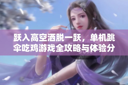 跃入高空洒脱一跃，单机跳伞吃鸡游戏全攻略与体验分享
