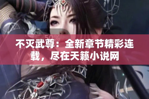 不灭武尊：全新章节精彩连载，尽在天籁小说网