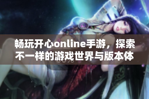 畅玩开心online手游，探索不一样的游戏世界与版本体验