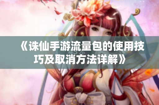 《诛仙手游流量包的使用技巧及取消方法详解》