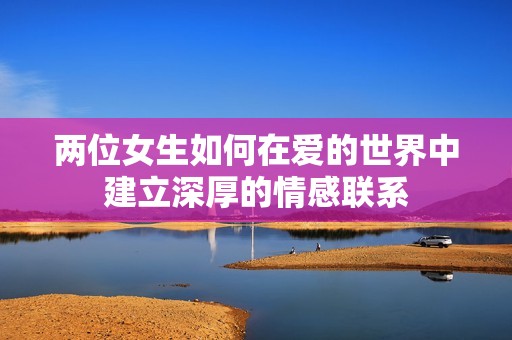 两位女生如何在爱的世界中建立深厚的情感联系