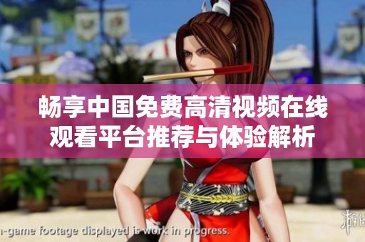 畅享中国免费高清视频在线观看平台推荐与体验解析
