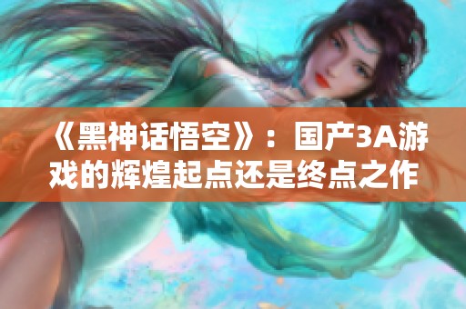 《黑神话悟空》：国产3A游戏的辉煌起点还是终点之作？
